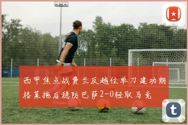 西甲焦点战费兰反越位单刀建功朗格莱拖后稳防巴萨2-0轻取马竞