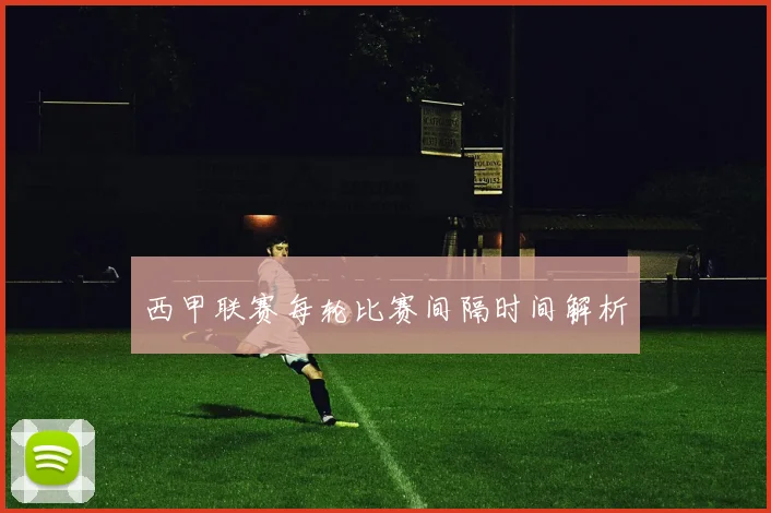 西甲联赛每轮比赛间隔时间解析