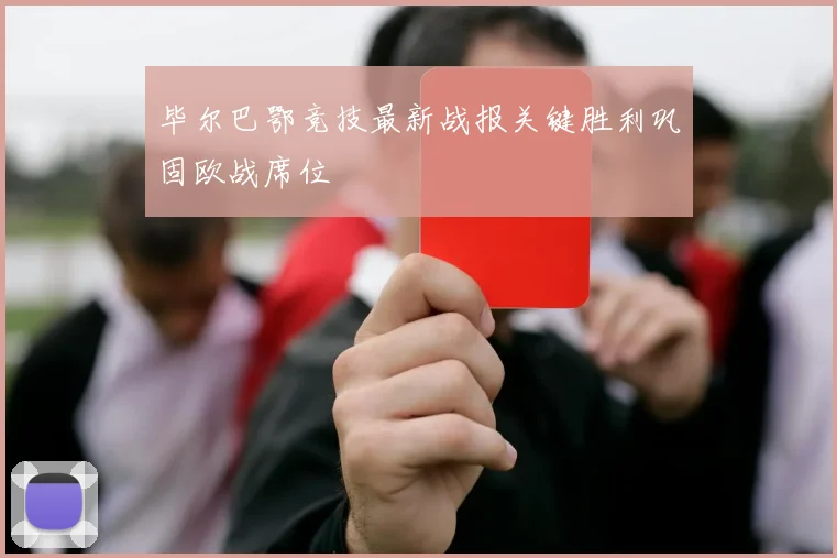 毕尔巴鄂竞技最新战报关键胜利巩固欧战席位