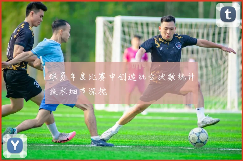 球员年度比赛中创造机会次数统计技术细节深挖
