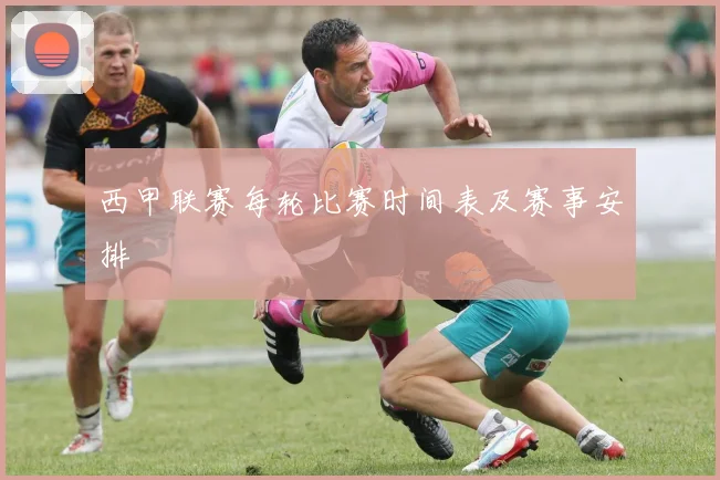 西甲联赛每轮比赛时间表及赛事安排