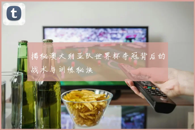 揭秘澳大利亚队世界杯夺冠背后的战术与训练秘诀