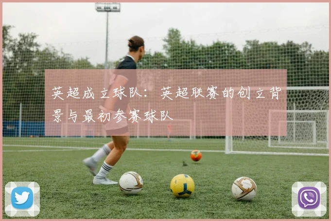 英超成立球队：英超联赛的创立背景与最初参赛球队
