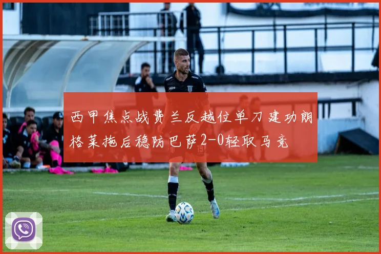 西甲焦点战费兰反越位单刀建功朗格莱拖后稳防巴萨2-0轻取马竞