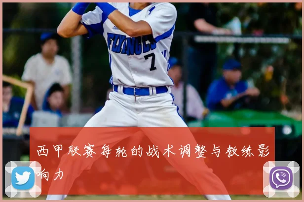 西甲联赛每轮的战术调整与教练影响力